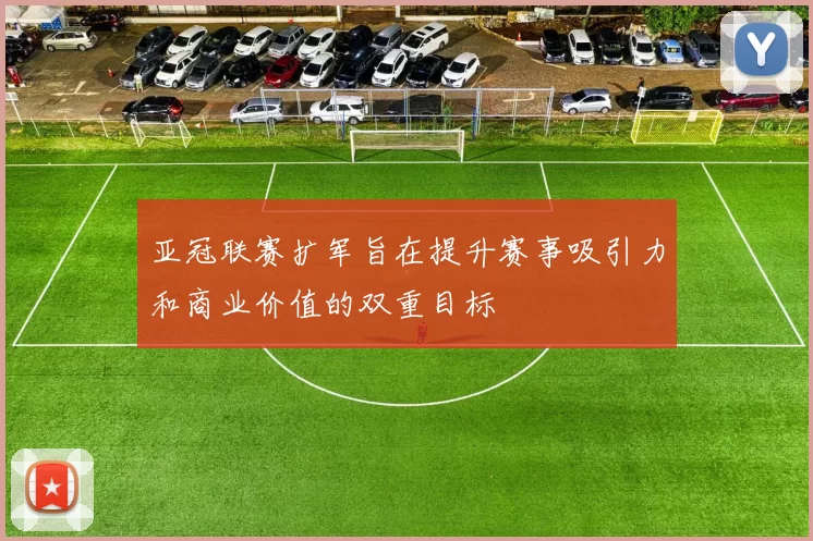 亚冠联赛扩军旨在提升赛事吸引力和商业价值的双重目标