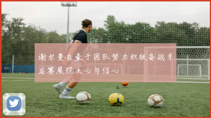 谢尔曼自豪于团队努力积极备战季后赛展现决心与信心