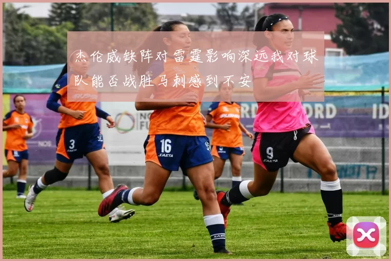 杰伦威缺阵对雷霆影响深远我对球队能否战胜马刺感到不安