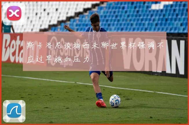 斯卡洛尼谈梅西未聊世界杯强调不应过早施加压力
