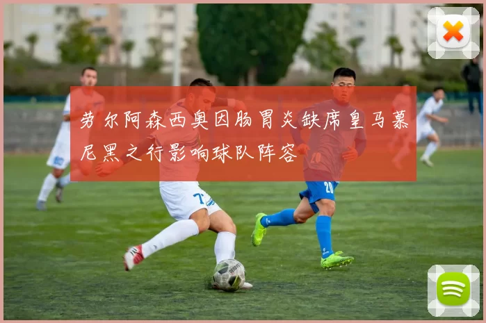 劳尔阿森西奥因肠胃炎缺席皇马慕尼黑之行影响球队阵容