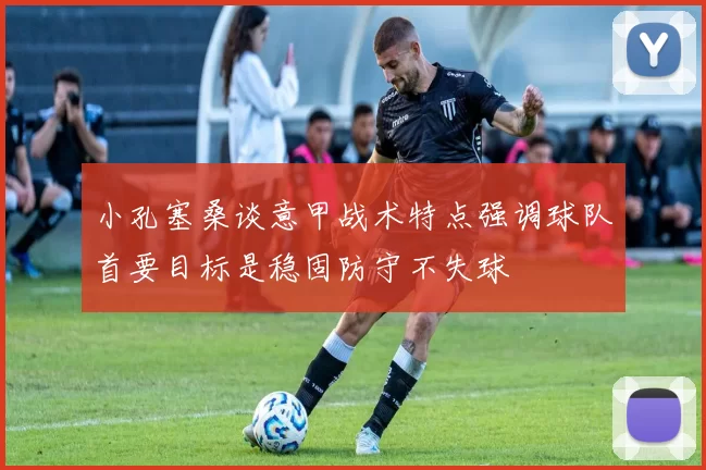 小孔塞桑谈意甲战术特点强调球队首要目标是稳固防守不失球