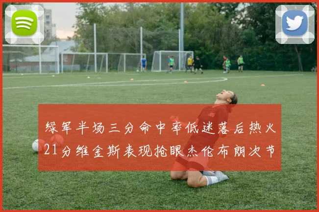 绿军半场三分命中率低迷落后热火21分维金斯表现抢眼杰伦布朗次节独得15分