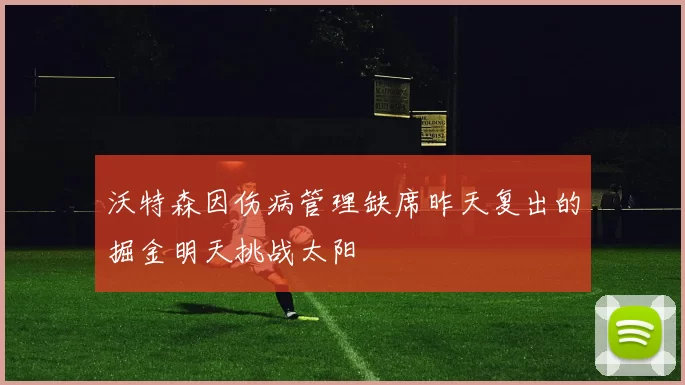 沃特森因伤病管理缺席昨天复出的掘金明天挑战太阳