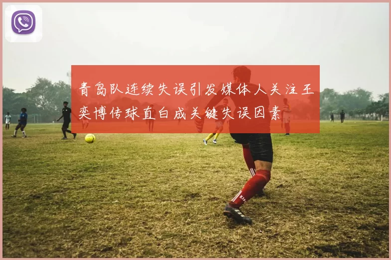 青岛队连续失误引发媒体人关注王奕博传球直白成关键失误因素