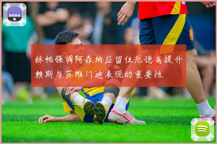 林帕强调阿森纳应留住厄德高提升赖斯与苏维门迪表现的重要性