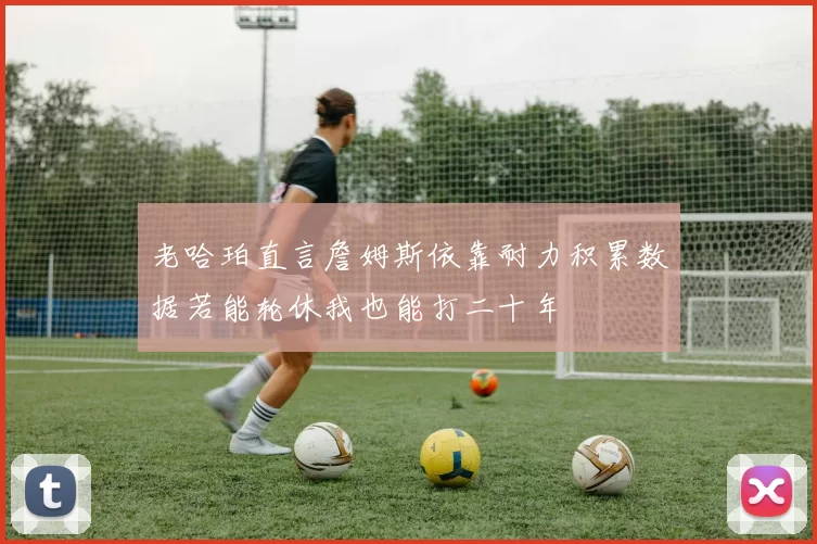 老哈珀直言詹姆斯依靠耐力积累数据若能轮休我也能打二十年