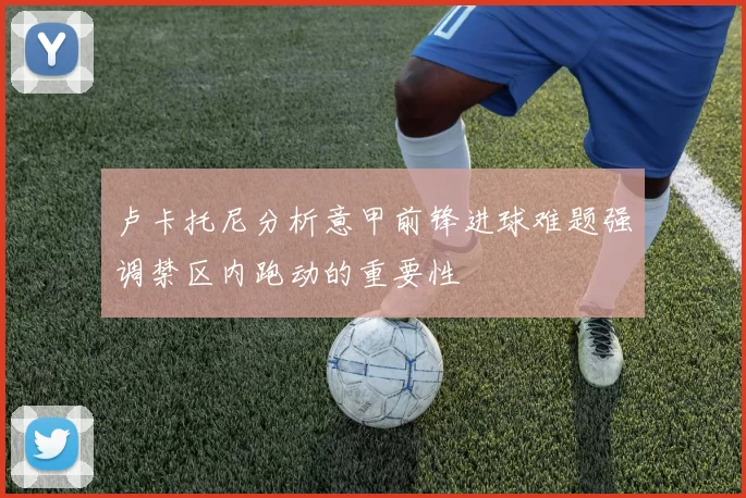 卢卡托尼分析意甲前锋进球难题强调禁区内跑动的重要性