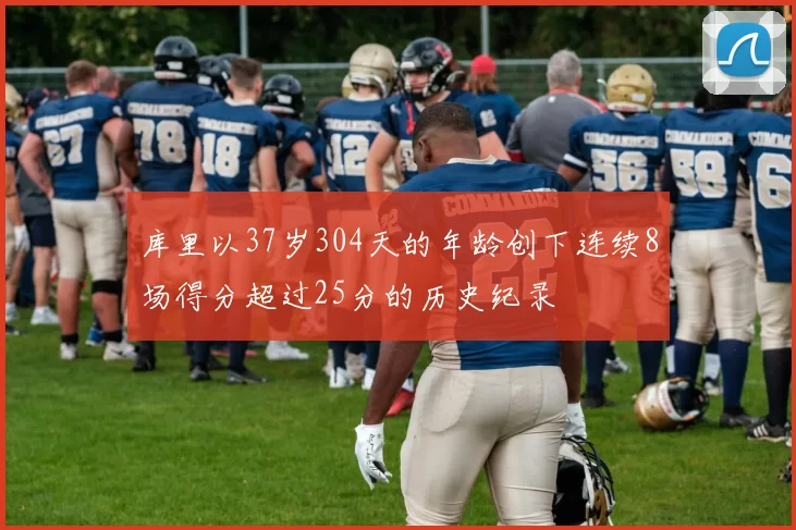 库里以37岁304天的年龄创下连续8场得分超过25分的历史纪录