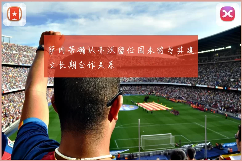 萨内蒂确认齐沃留任国米将与其建立长期合作关系
