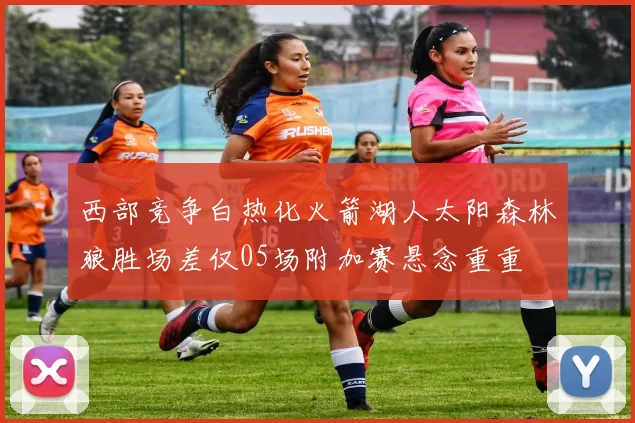 西部竞争白热化火箭湖人太阳森林狼胜场差仅05场附加赛悬念重重