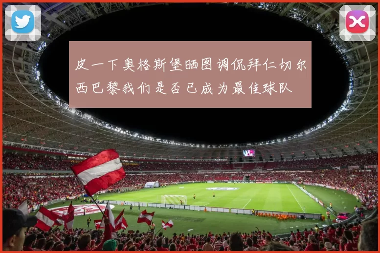 皮一下奥格斯堡晒图调侃拜仁切尔西巴黎我们是否已成为最佳球队