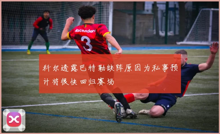 科尔透露巴特勒缺阵原因为私事预计将很快回归赛场