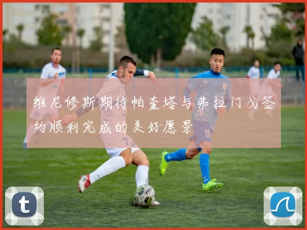 维尼修斯期待帕奎塔与弗拉门戈签约顺利完成的美好愿景