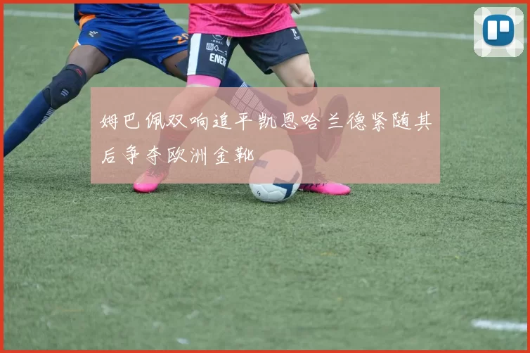 姆巴佩双响追平凯恩哈兰德紧随其后争夺欧洲金靴