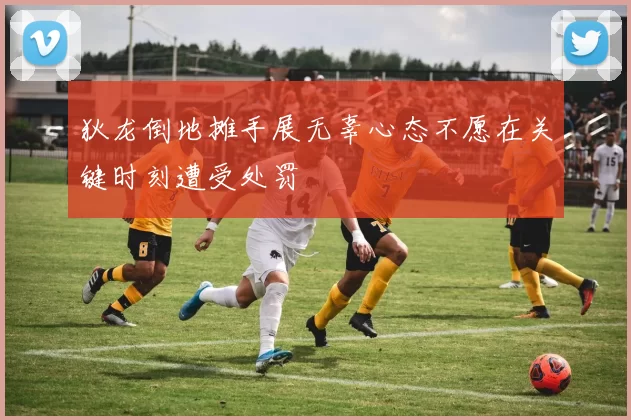 狄龙倒地摊手展无辜心态不愿在关键时刻遭受处罚