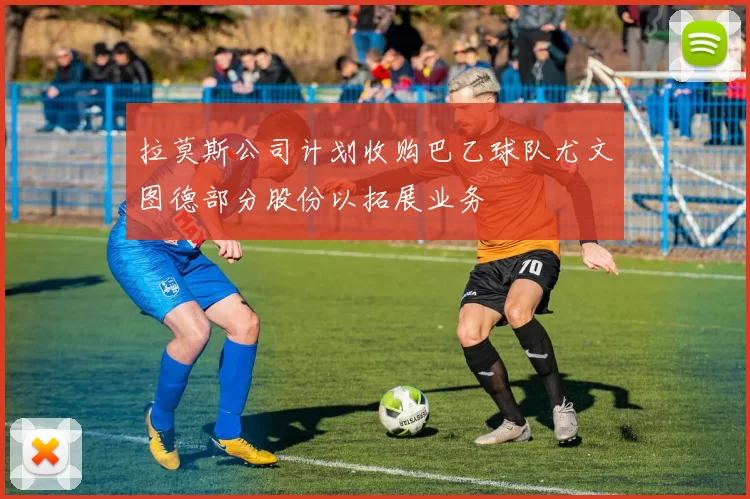 拉莫斯公司计划收购巴乙球队尤文图德部分股份以拓展业务