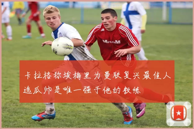 卡拉格称埃梅里为曼联复兴最佳人选瓜帅是唯一强于他的教练