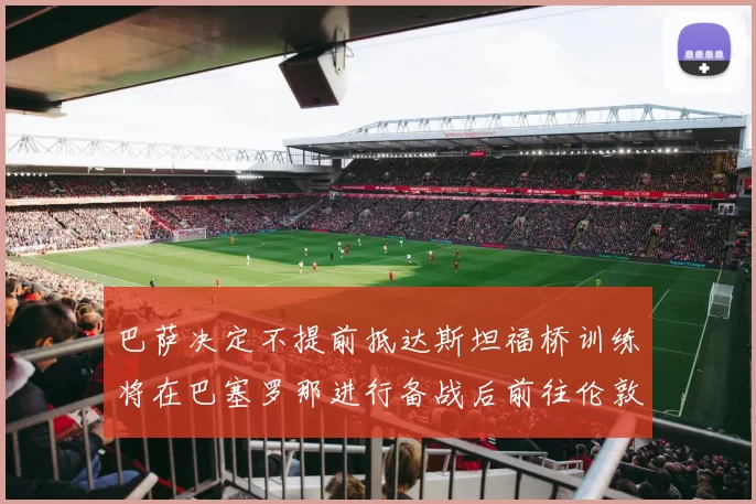 巴萨决定不提前抵达斯坦福桥训练将在巴塞罗那进行备战后前往伦敦