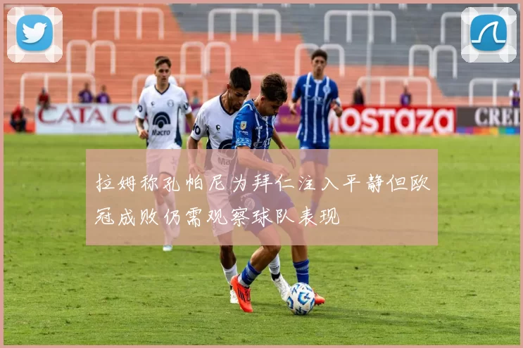 拉姆称孔帕尼为拜仁注入平静但欧冠成败仍需观察球队表现