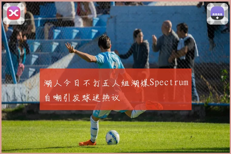湖人今日不打五人组湖媒Spectrum自嘲引发球迷热议