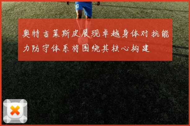 奥特吉莱斯皮展现卓越身体对抗能力防守体系将围绕其核心构建