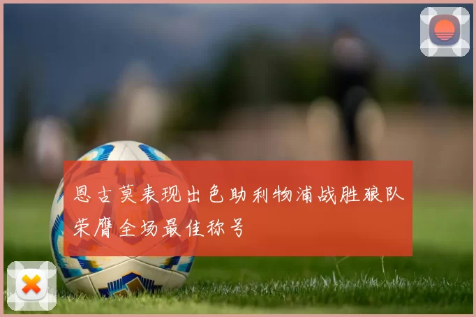 恩古莫表现出色助利物浦战胜狼队荣膺全场最佳称号